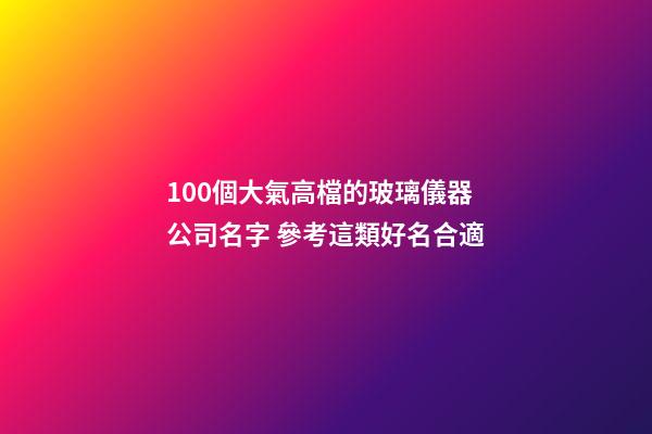 100個大氣高檔的玻璃儀器公司名字 參考這類好名合適-第1張-公司起名-玄機派